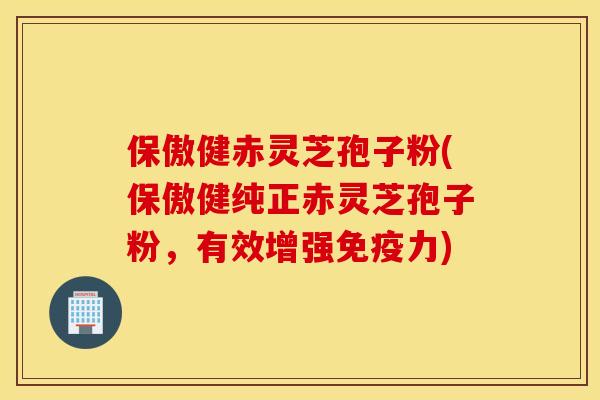 保傲健赤灵芝孢子粉(保傲健纯正赤灵芝孢子粉，有效增强免疫力)