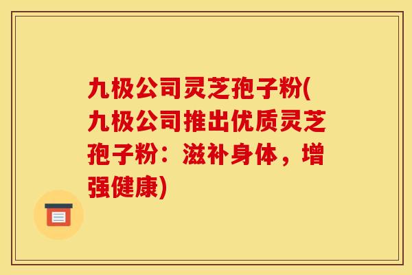 九极公司灵芝孢子粉(九极公司推出优质灵芝孢子粉：滋补身体，增强健康)