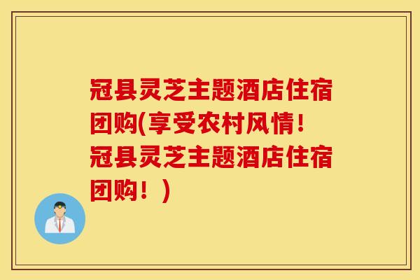 冠县灵芝主题酒店住宿团购(享受农村风情！冠县灵芝主题酒店住宿团购！)