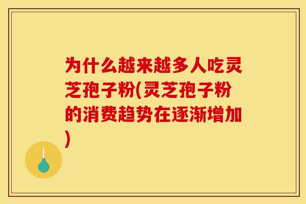 为什么越来越多人吃灵芝孢子粉(灵芝孢子粉的消费趋势在逐渐增加)
