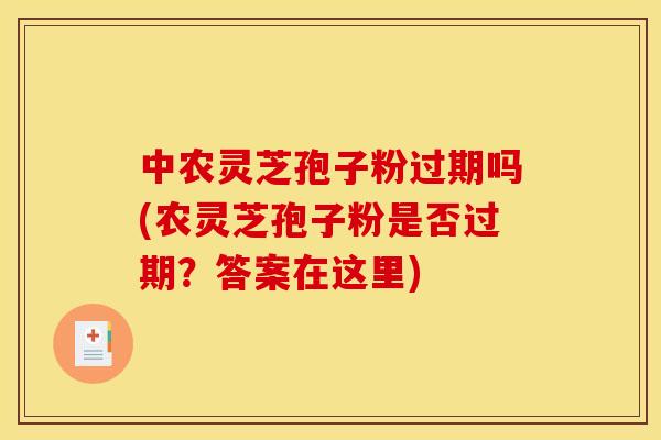 中农灵芝孢子粉过期吗(农灵芝孢子粉是否过期？答案在这里)