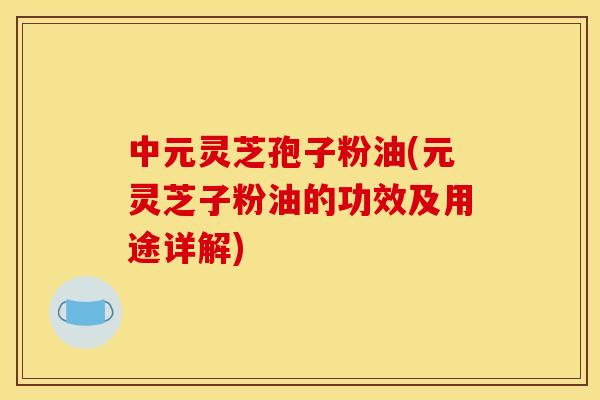 中元灵芝孢子粉油(元灵芝子粉油的功效及用途详解)