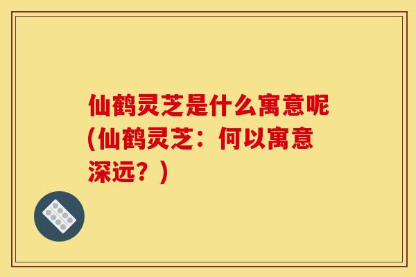 仙鹤灵芝是什么寓意呢(仙鹤灵芝：何以寓意深远？)