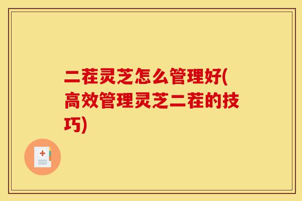 二茬灵芝怎么管理好(高效管理灵芝二茬的技巧)