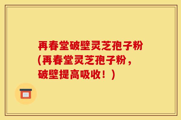 再春堂破壁灵芝孢子粉(再春堂灵芝孢子粉，破壁提高吸收！)
