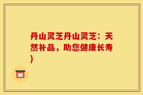 丹山灵芝丹山灵芝：天然补品，助您健康长寿)