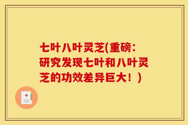七叶八叶灵芝(重磅：研究发现七叶和八叶灵芝的功效差异巨大！)