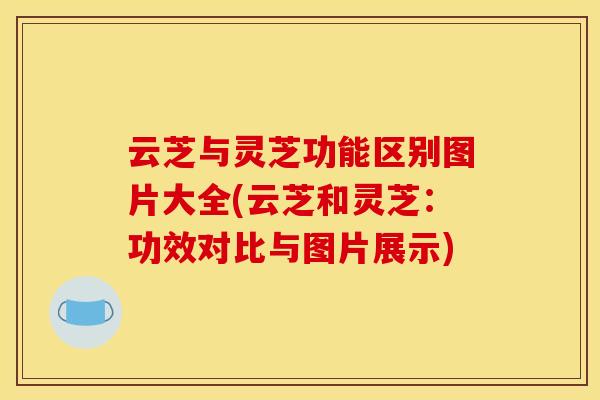 云芝与灵芝功能区别图片大全(云芝和灵芝：功效对比与图片展示)