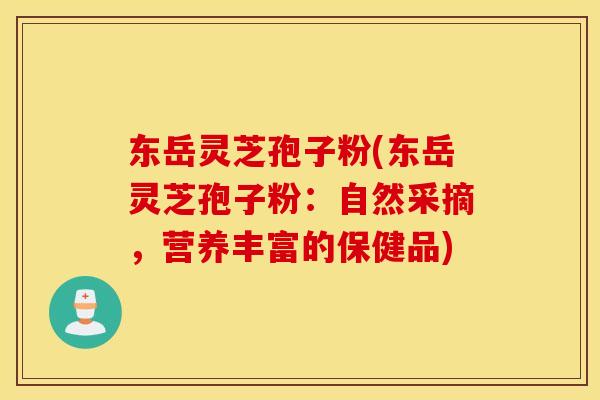 东岳灵芝孢子粉(东岳灵芝孢子粉：自然采摘，营养丰富的保健品)