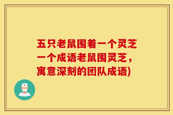 五只老鼠围着一个灵芝一个成语老鼠围灵芝，寓意深刻的团队成语)