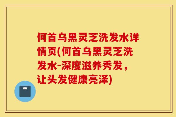 何首乌黑灵芝洗发水详情页(何首乌黑灵芝洗发水-深度滋养秀发，让头发健康亮泽)