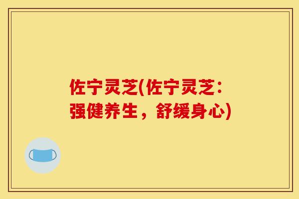 佐宁灵芝(佐宁灵芝：强健养生，舒缓身心)