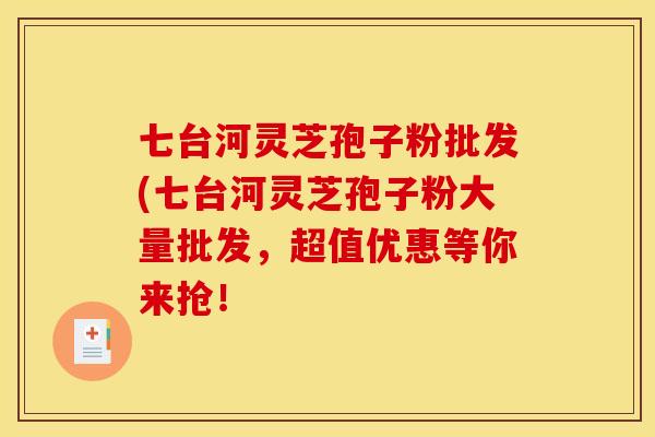 七台河灵芝孢子粉批发(七台河灵芝孢子粉大量批发，超值优惠等你来抢！