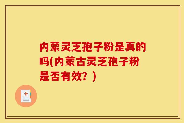 内蒙灵芝孢子粉是真的吗(内蒙古灵芝孢子粉是否有效？)