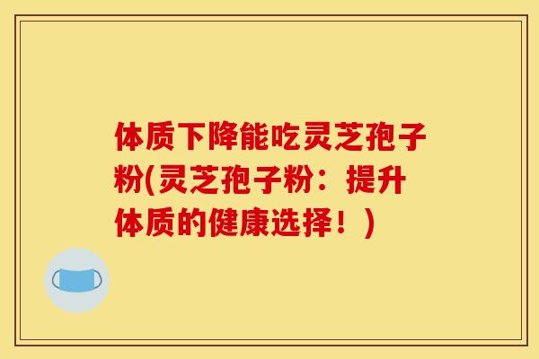 体质下降能吃灵芝孢子粉(灵芝孢子粉：提升体质的健康选择！)