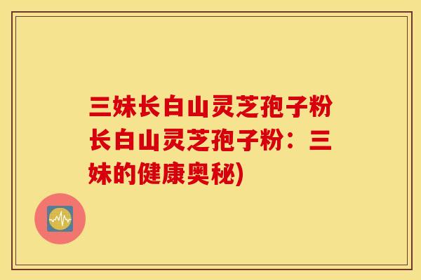 三妹长白山灵芝孢子粉长白山灵芝孢子粉：三妹的健康奥秘)