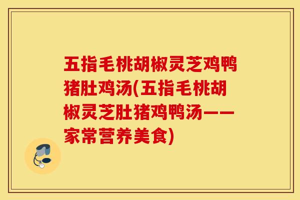 五指毛桃胡椒灵芝鸡鸭猪肚鸡汤(五指毛桃胡椒灵芝肚猪鸡鸭汤——家常营养美食)