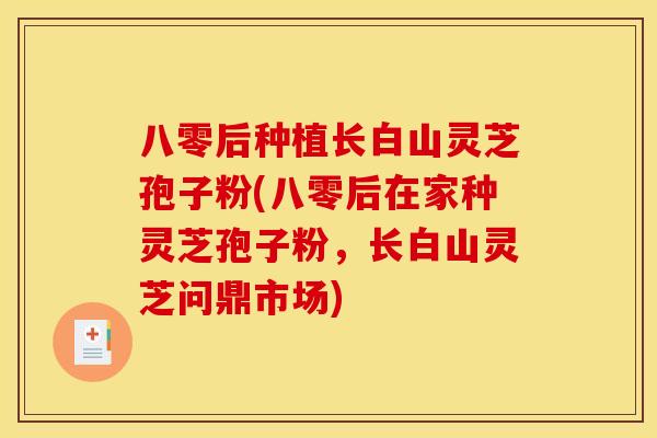 八零后种植长白山灵芝孢子粉(八零后在家种灵芝孢子粉，长白山灵芝问鼎市场)