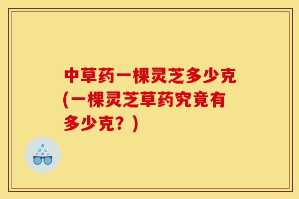 中草药一棵灵芝多少克(一棵灵芝草药究竟有多少克？)