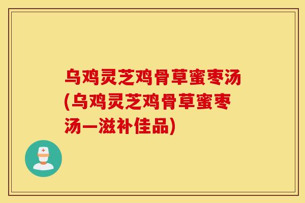 乌鸡灵芝鸡骨草蜜枣汤(乌鸡灵芝鸡骨草蜜枣汤—滋补佳品)