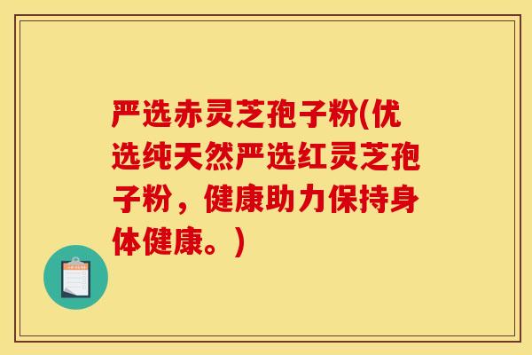 严选赤灵芝孢子粉(优选纯天然严选红灵芝孢子粉，健康助力保持身体健康。)