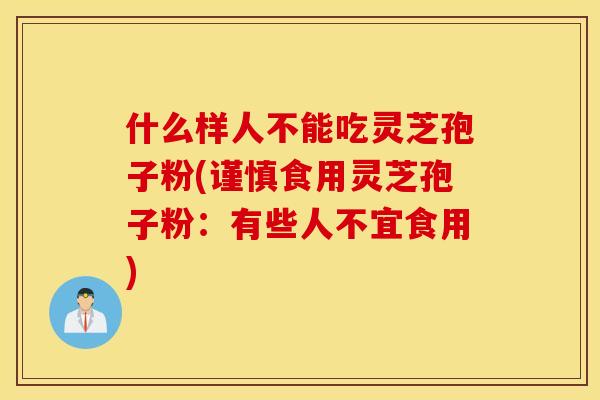 什么样人不能吃灵芝孢子粉(谨慎食用灵芝孢子粉：有些人不宜食用)