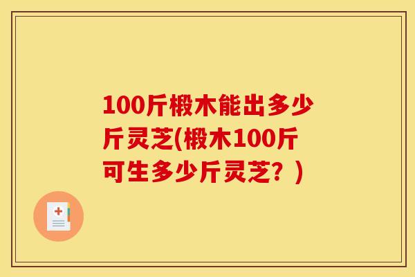 100斤椴木能出多少斤灵芝(椴木100斤可生多少斤灵芝？)