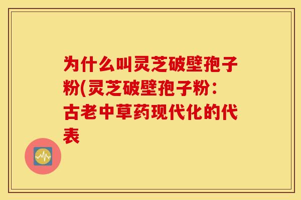 为什么叫灵芝破壁孢子粉(灵芝破壁孢子粉：古老中草药现代化的代表
