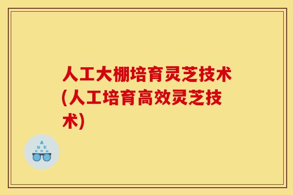 人工大棚培育灵芝技术(人工培育高效灵芝技术)