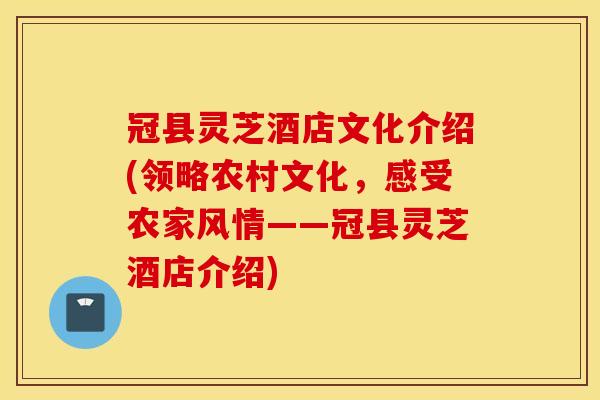 冠县灵芝酒店文化介绍(领略农村文化，感受农家风情——冠县灵芝酒店介绍)