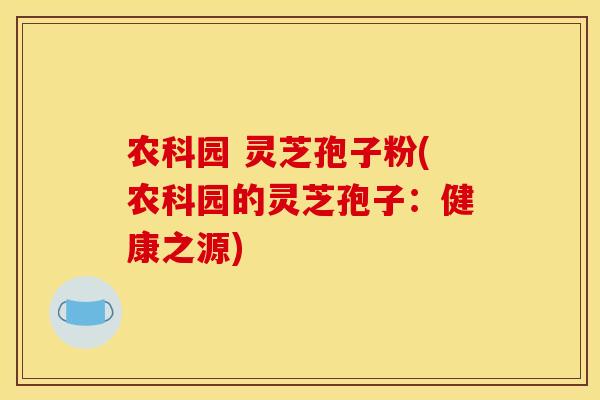 农科园 灵芝孢子粉(农科园的灵芝孢子：健康之源)