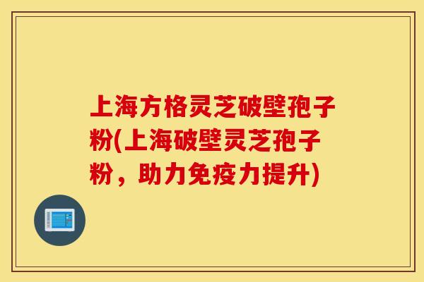 上海方格灵芝破壁孢子粉(上海破壁灵芝孢子粉，助力免疫力提升)