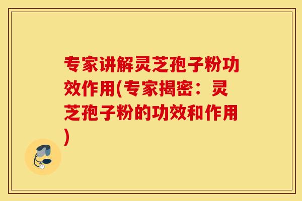 专家讲解灵芝孢子粉功效作用(专家揭密：灵芝孢子粉的功效和作用)