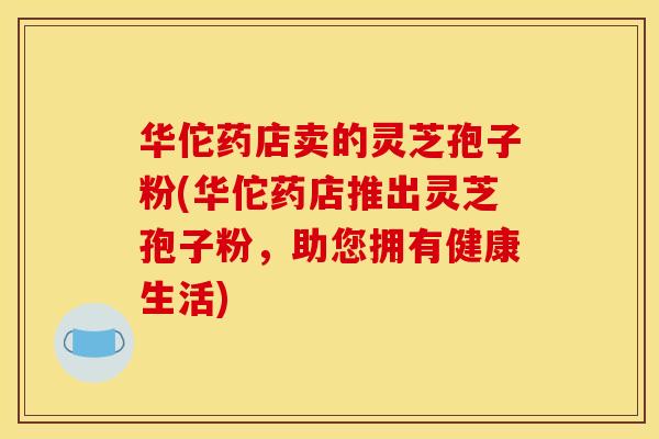 华佗药店卖的灵芝孢子粉(华佗药店推出灵芝孢子粉，助您拥有健康生活)