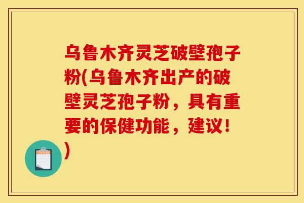 乌鲁木齐灵芝破壁孢子粉(乌鲁木齐出产的破壁灵芝孢子粉，具有重要的保健功能，建议！)