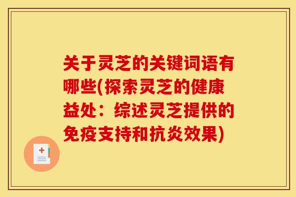 关于灵芝的关键词语有哪些(探索灵芝的健康益处：综述灵芝提供的免疫支持和抗炎效果)