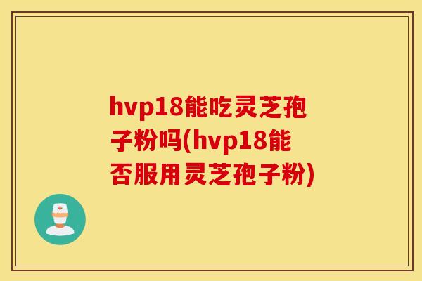 hvp18能吃灵芝孢子粉吗(hvp18能否服用灵芝孢子粉)