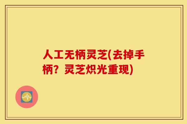 人工无柄灵芝(去掉手柄？灵芝炽光重现)