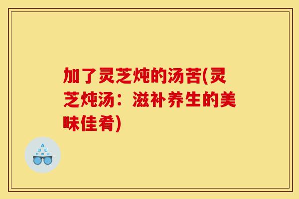 加了灵芝炖的汤苦(灵芝炖汤：滋补养生的美味佳肴)