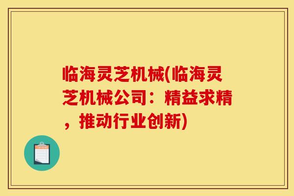 临海灵芝机械(临海灵芝机械公司：精益求精，推动行业创新)