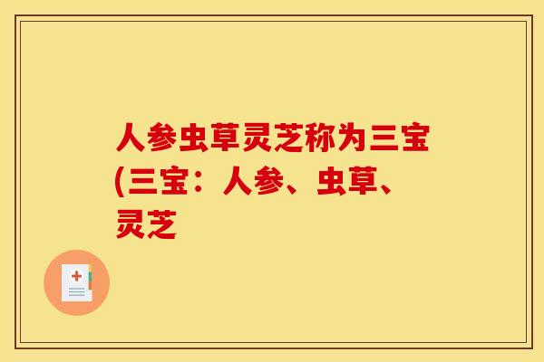 人参虫草灵芝称为三宝(三宝：人参、虫草、灵芝
