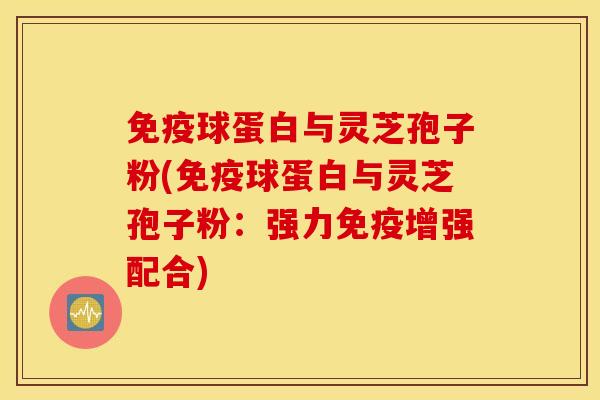 免疫球蛋白与灵芝孢子粉(免疫球蛋白与灵芝孢子粉：强力免疫增强配合)