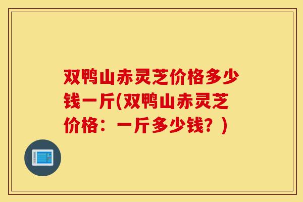 双鸭山赤灵芝价格多少钱一斤(双鸭山赤灵芝价格：一斤多少钱？)