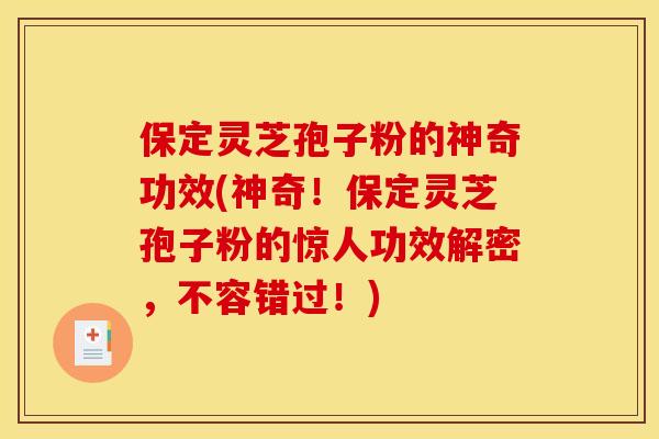 保定灵芝孢子粉的神奇功效(神奇！保定灵芝孢子粉的惊人功效解密，不容错过！)
