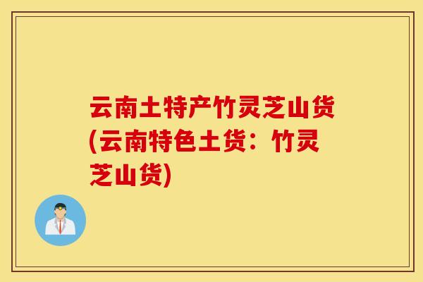 云南土特产竹灵芝山货(云南特色土货：竹灵芝山货)