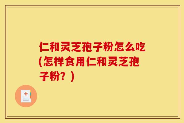 仁和灵芝孢子粉怎么吃(怎样食用仁和灵芝孢子粉？)