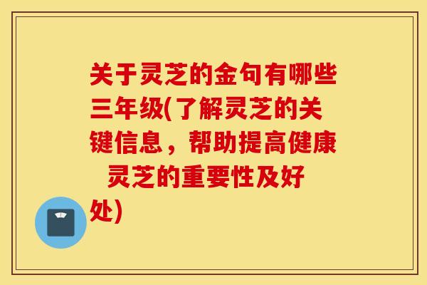 关于灵芝的金句有哪些三年级(了解灵芝的关键信息，帮助提高健康  灵芝的重要性及好处)