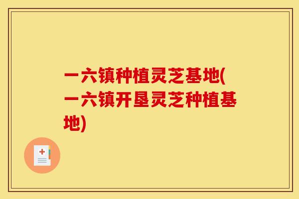 一六镇种植灵芝基地(一六镇开垦灵芝种植基地)