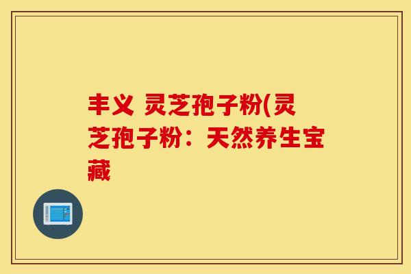 丰义 灵芝孢子粉(灵芝孢子粉：天然养生宝藏