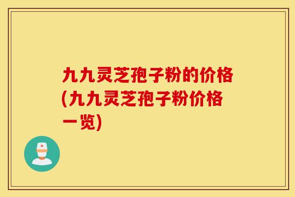 九九灵芝孢子粉的价格(九九灵芝孢子粉价格一览)